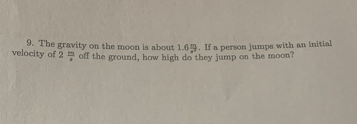 9. The gravity on the moon is about 1.6m. If a person jumps with an initial
velocity of 2m off the ground, how high do they jump on the moon?
S