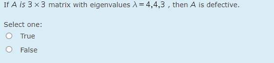 If A is 3 x3 matrix with eigenvalues A= 4,4,3 , then A is defective.
Select one:
O True
O False
