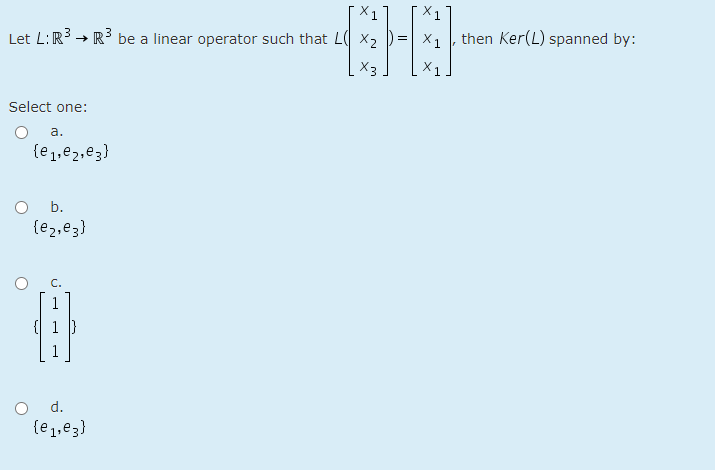 X1
X1
Let L:R3 → R be a linear operator such that L x2
X1
then Ker(L) spanned by:
X3
Select one:
a.
(e1,e2,e3}
b.
{e2,ez}
1
{ 1 }
d.
{e1,e3}
