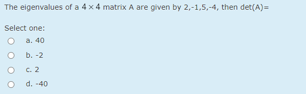 The eigenvalues of a 4 x 4 matrix A are given by 2,-1,5,-4, then det(A)=
Select one:
а. 40
b. -2
с. 2
d. -40
