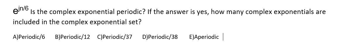 eln/6
Is the complex exponential periodic? If the answer is yes, how many complex exponentials are
included in the complex exponential set?
A)Periodic/6
B)Periodic/12 C)Periodic/37
D)Periodic/38
E)Aperiodic |
