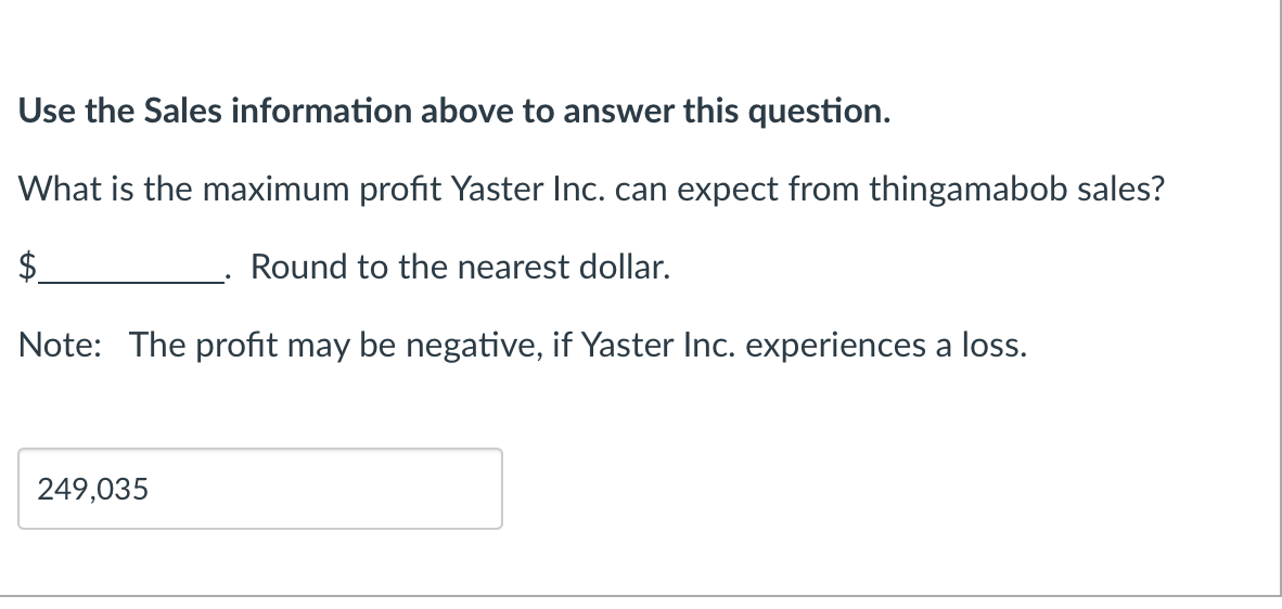 Use the Sales information above to answer this question.
What is the maximum profit Yaster Inc. can expect from thingamabob sales?
Round to the nearest dollar.
Note: The profit may be negative, if Yaster Inc. experiences a loss.
249,035