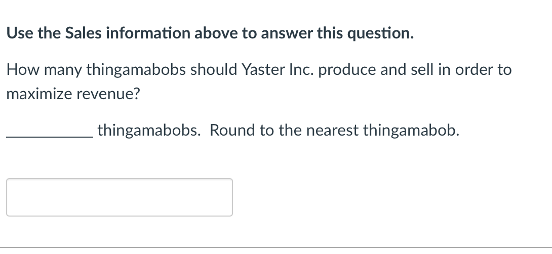 Use the Sales information above to answer this question.
How many thingamabobs should Yaster Inc. produce and sell in order to
maximize revenue?
thingamabobs. Round to the nearest thingamabob.