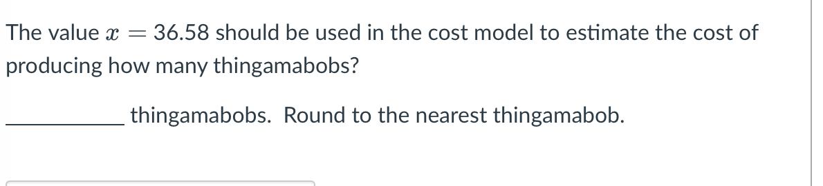The value
producing
=
= 36.58 should be used in the cost model to estimate the cost of
how many thingamabobs?
thingamabobs. Round to the nearest thingamabob.