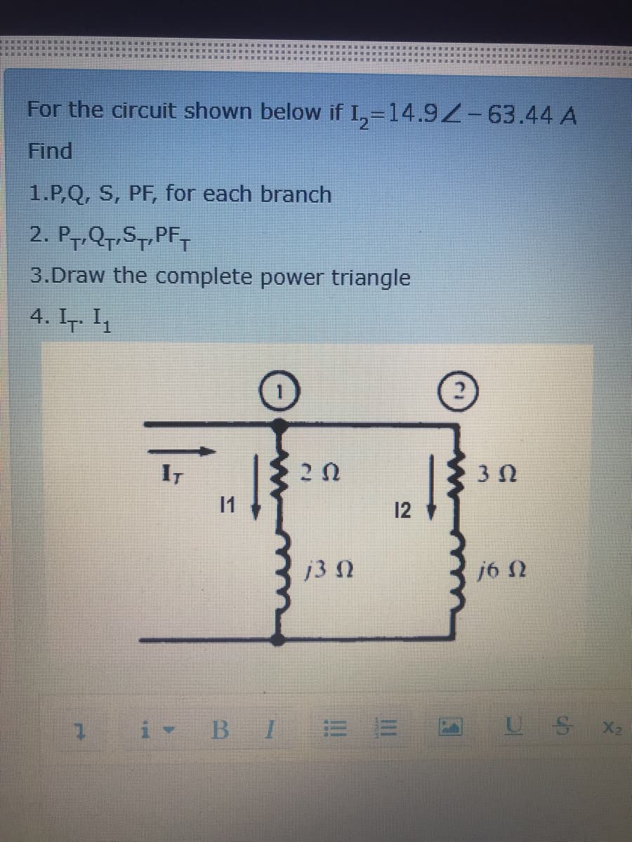 For the circuit shown below if I,=14.9Z-63.44 A
Find
1.P,Q, S, PF, for each branch
2. P7.Q7,S7,PF-
3.Draw the complete power triangle
4. I. I,
11
12
j3 N
j6 N
i BI E
US X2
