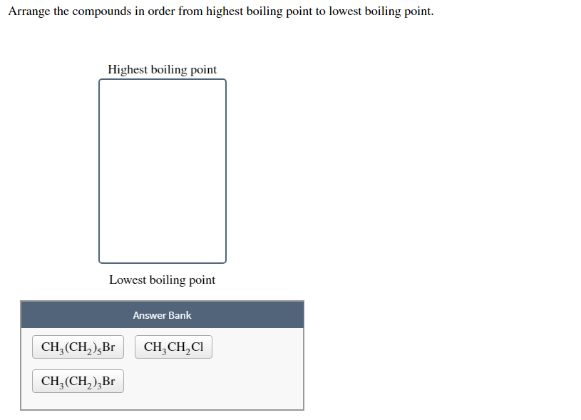 Arrange the compounds in order from highest boiling point to lowest boiling point.
Highest boiling point
Lowest boiling point
Answer Bank
CH,(CH,);Br
CH;CH,CI
CH;(CH, );Br
