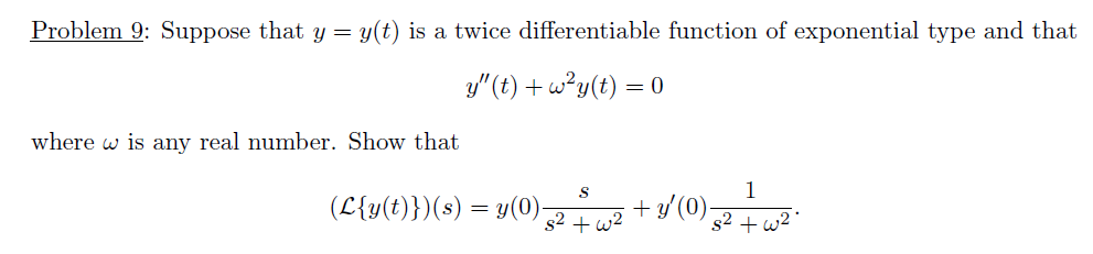 Problem 9: Suppose that y = y(t) is a twice differentiable function of exponential type and that
y"(t) + w?y(t) =
where w is any real number. Show that
1
(L{y(t)})(s) = y(0)-
+ y/ (0)-
s2 + w2
s2 + w2
