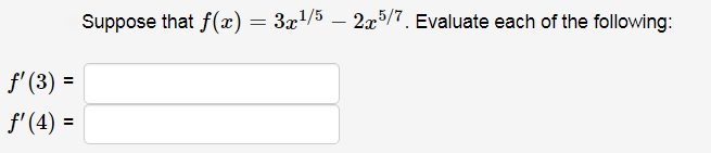 Suppose that f(x) = 3x1/5 – 2x5/7. Evaluate each of the following:
f' (3) =
f'(4) =
