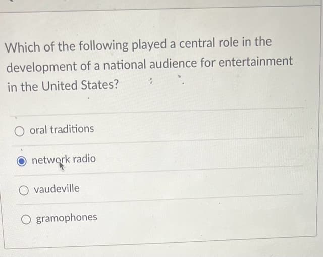Which of the following played a central role in the
development of a national audience for entertainment
in the United States?
O oral traditions
network radio
O vaudeville
O gramophones