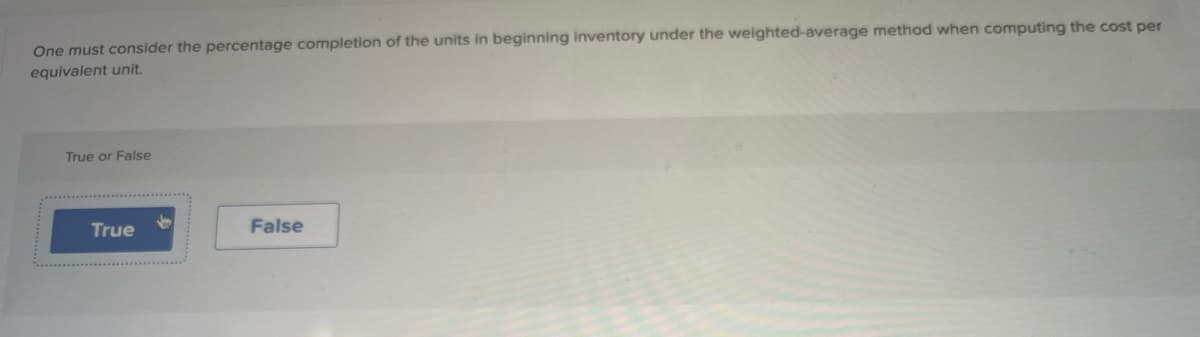 One must consider the percentage completion of the units in beginning inventory under the weighted-average method when computing the cost per
equivalent unit.
True or False
True
False