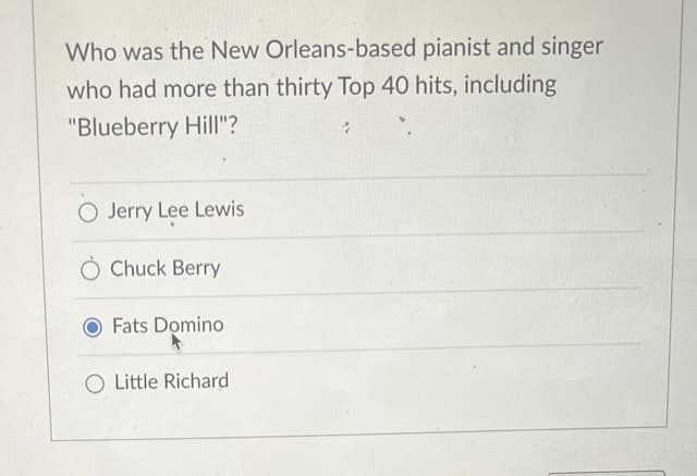 Who was the New Orleans-based pianist and singer
who had more than thirty Top 40 hits, including
"Blueberry Hill"?
O Jerry Lee Lewis
Chuck Berry
Fats Domino
O Little Richard
