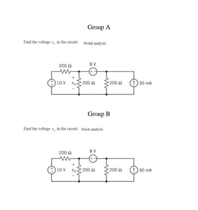 Group A
Find the voltage v, in the circuit Nodal analysis
200 2
8 V
10 V v 200 2
200 2
30 mA
Group B
Find the voltage v, in the circuit Mesh analysis
200 2
8 V
10 V
200 n
200 n
30 mA
