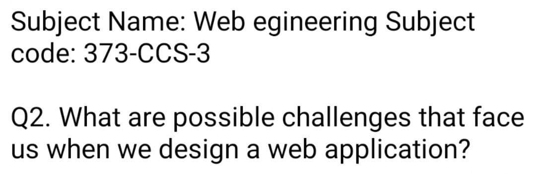 Subject Name: Web egineering Subject
code: 373-CCS-3
Q2. What are possible challenges that face
us when we design a web application?
