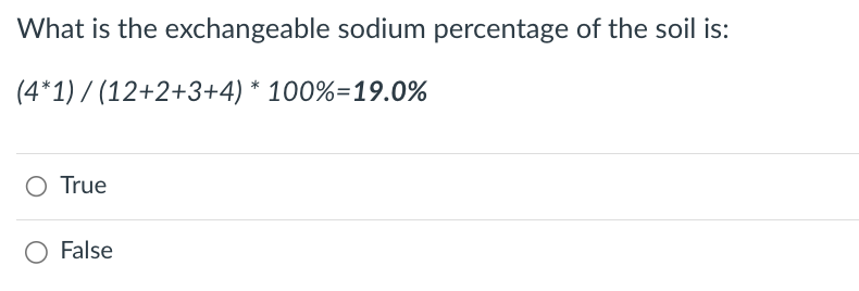 What is the exchangeable sodium percentage of the soil is:
(4*1) / (12+2+3+4) * 100%=19.0%
O True
O False