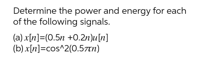 Determine the power and energy for each
of the following signals.
(a) x[n]=(0.5n +0.2n)u[n]
(b) x[n]=cos^2(0.57tn)
