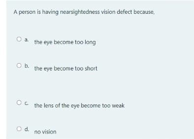 A person is having nearsightedness vision defect because,
O a. the eye become too long
O b. the eye become too short
O. the lens of the eye become too weak
O d.
no vision
