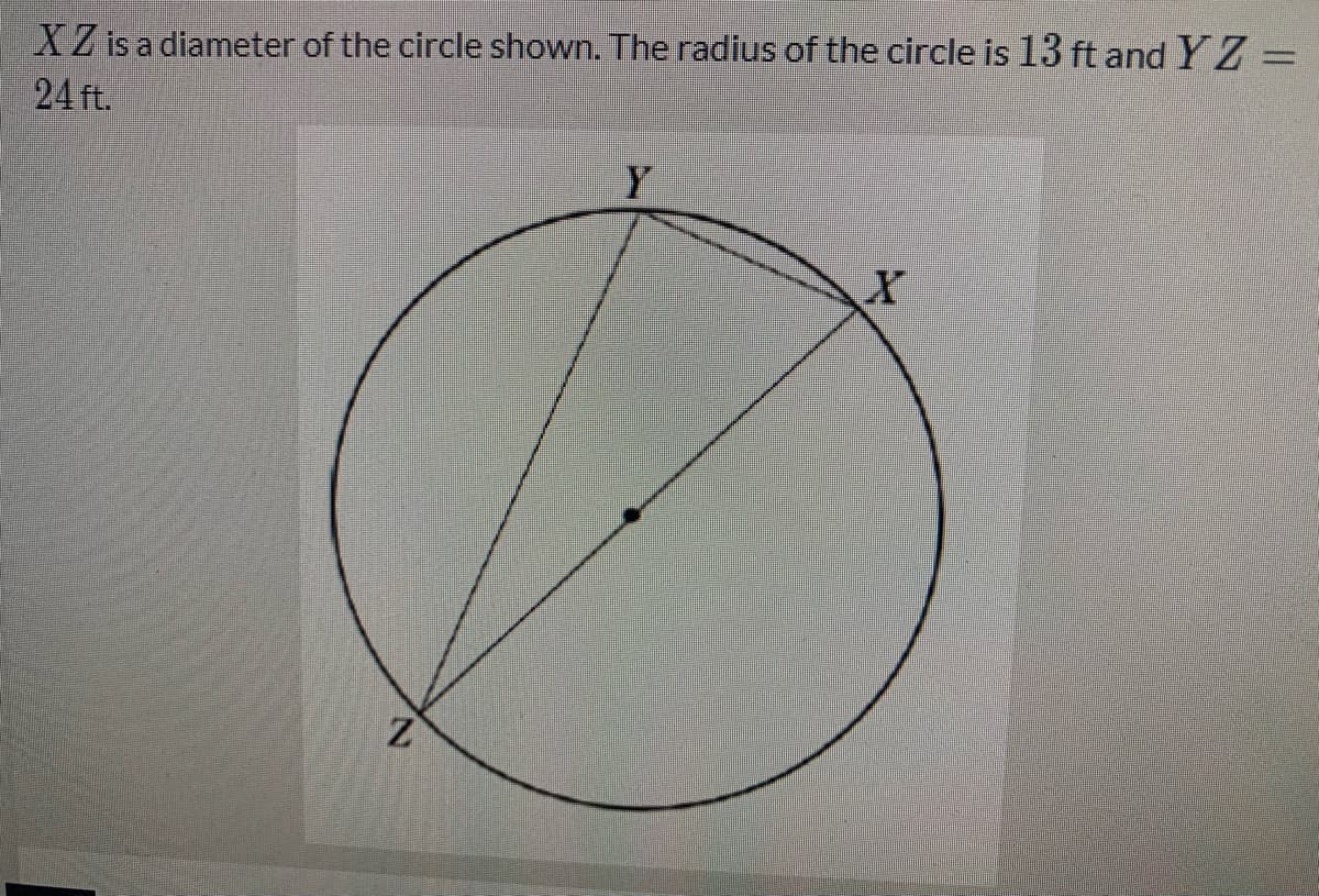 XZ is a diameter of the circle shown. The radius of the circle is 13 ft and Y Z =
24 ft.
Y
