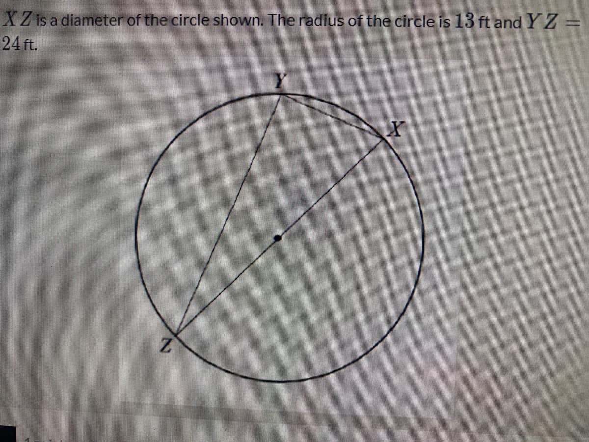XZ is a diameter of the circle shown. The radius of the circle is 13 ft and Y Z =
24 ft.
Y
