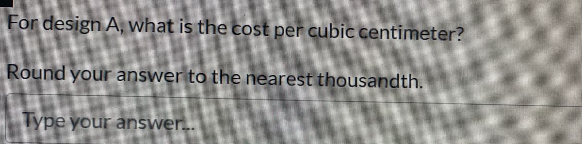 For design A, what is the cost per cubic centimeter?
Round your answer to the nearest thousandth.
Type your answer...
