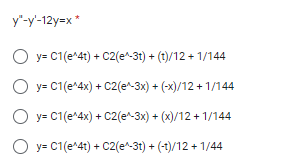 y"-y'-12y=x *
O y= C1(e^4t) + C2(e^-3t) + (t)/12 + 1/144
y= C1(e^4x) + C2(e^-3x) + (-x)/12 + 1/144
O y= C1(e^4x) + C2(e^-3x) + (x)/12 + 1/144
O y= C1(e^41) + C2(e^-3t) + (-1)/12 + 1/44
