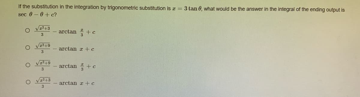 If the substitution in the integration by trigonometric substitution is x = 3 tan 0, what would be the answer in the integral of the ending output is
sec 0-0+ c?
V²+3
arctan + c
O vz249
arctan x +c
3.
O Vz?+9
arctan + c
3
Vz2+3
arctan r +c
3
