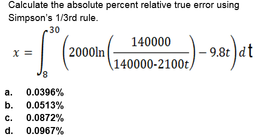 Calculate the absolute percent relative true error using
Simpson's 1/3rd rule.
30
140000
X =
2000ln
9.8t dt
140000-2100t,
8,
а.
0.0396%
b.
0.0513%
c.
0.0872%
d.
0.0967%

