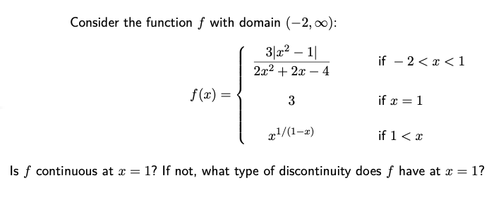 Consider the function f with domain (-2, 00):
3|x2 – 1|
if – 2 < x < 1
2x2 + 2x – 4
f (x) =
3
if x = 1
x1/(1-z)
if 1< x
Is f continuous at x = 1? If not, what type of discontinuity does f have at x = 1?
