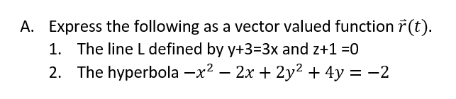 A. Express the following as a vector valued function 7 (t).
1. The line L defined by y+3=3x and z+1 =0
2. The hyperbola -x2 – 2x + 2y² + 4y = -2
