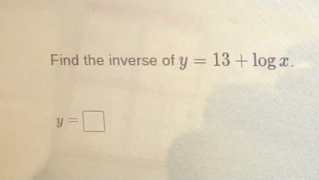 Find the inverse of y = 13 + log a
T.
