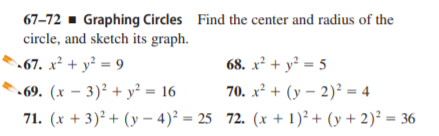 67-72 - Graphing Circles Find the center and radius of the
circle, and sketch its graph.
67. x² + y² = 9
• 69. (x – 3)² + y² = 16
71. (x + 3)² + (y – 4)² = 25 72. (x + 1)² + (y + 2)² = 36
68. x² + y² = 5
70. x² + (y – 2)² = 4
