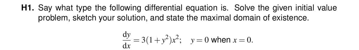 H1. Say what type the following differential equation is. Solve the given initial value
problem, sketch your solution, and state the maximal domain of existence.
3(1+y²)x²; y=0 when x = 0.
dy
dx
=