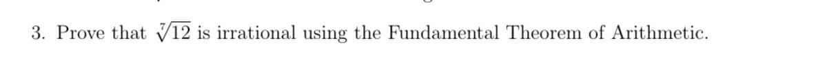 3. Prove that 12 is irrational using the Fundamental Theorem of Arithmetic.