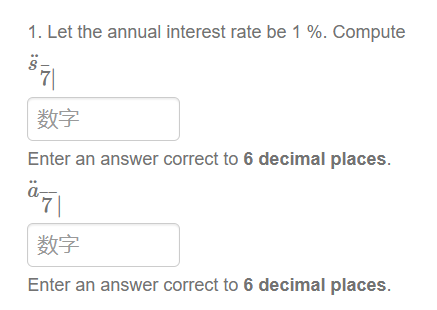 1. Let the annual interest rate be 1 %. Compute
37
数字
Enter an answer correct to 6 decimal places.
ä77|
äF\
数字
Enter an answer correct to 6 decimal places.