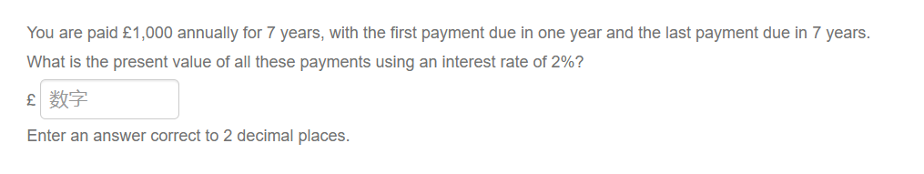 You are paid £1,000 annually for 7 years, with the first payment due in one year and the last payment due in 7 years.
What is the present value of all these payments using an interest rate of 2%?
£ 数字
Enter an answer correct to 2 decimal places.