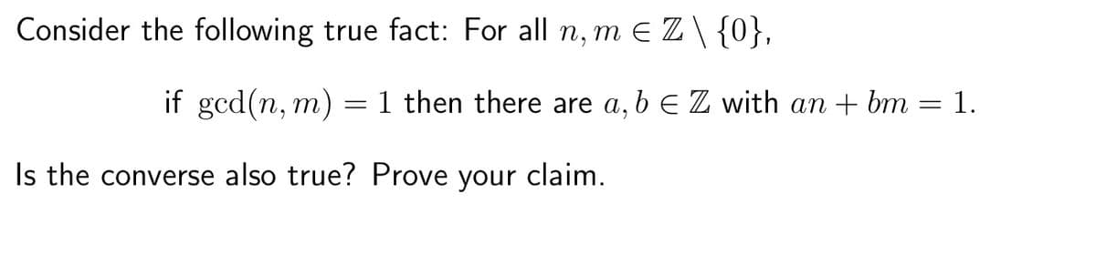 Consider the following true fact: For all n, m € Z \ {0},
if gcd(n,m) = 1 then there are a, b € Z with an + bm
Is the converse also true? Prove your claim.
=
1.