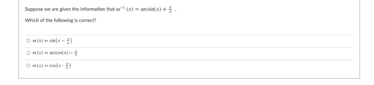 Suppose we are given the information that m (x) = arcsin(x) + 4 .
Which of the following is correct?
O m (x) = sin(x - 4)
O m (x) = arccos(x) -
O m (x) = cos(x . )
