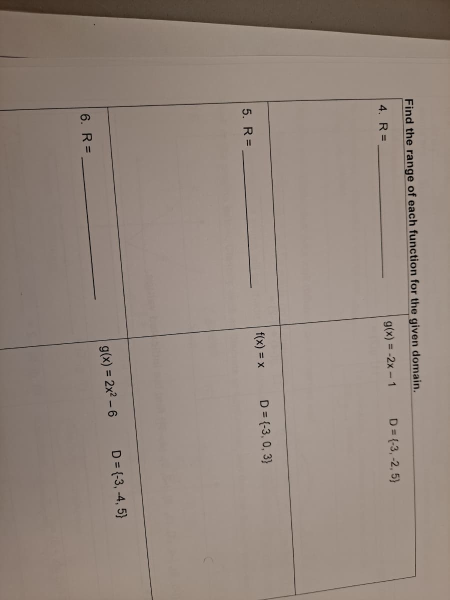 Find the range of each function for the given domain.
4. R=
g(x) = -2x - 1
D= (-3, -2, 5}
5. R =
f(x) = x
D = {-3, 0, 3}
g(x) = 2x2 – 6
D = {-3, -4, 5}
6. R =
