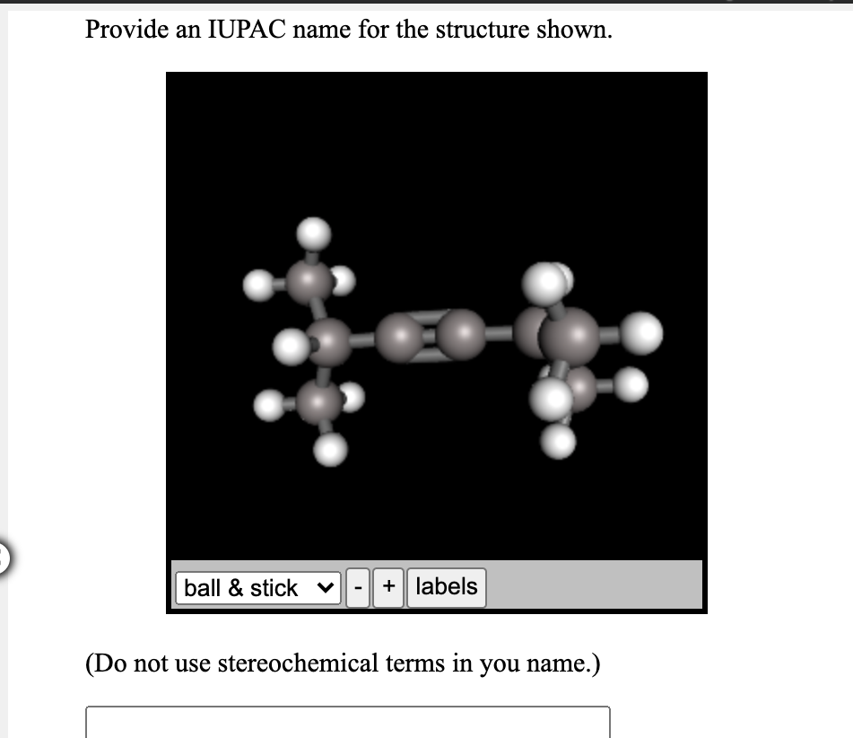 Provide an IUPAC name for the structure shown.
ball & stick v
+ labels
(Do not use stereochemical terms in you name.)
