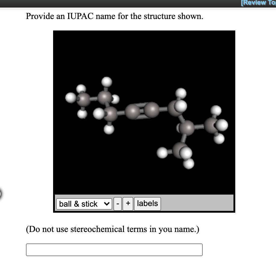 [Review Top
Provide an IUPAC name for the structure shown.
ball & stick v
+ labels
(Do not use stereochemical terms in you name.)
