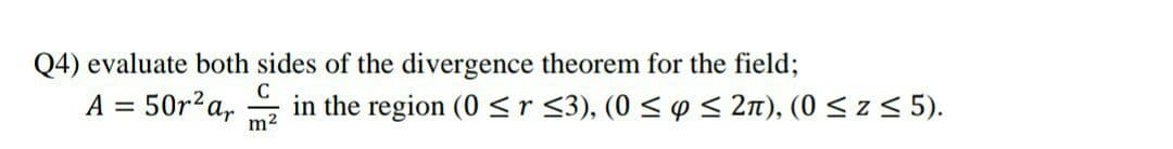 Q4) evaluate both sides of the divergence theorem for the field;
C
50r?a,
m2
in the region (0 <r <3), (0 < p < 2n), (0 < z < 5).
A =
