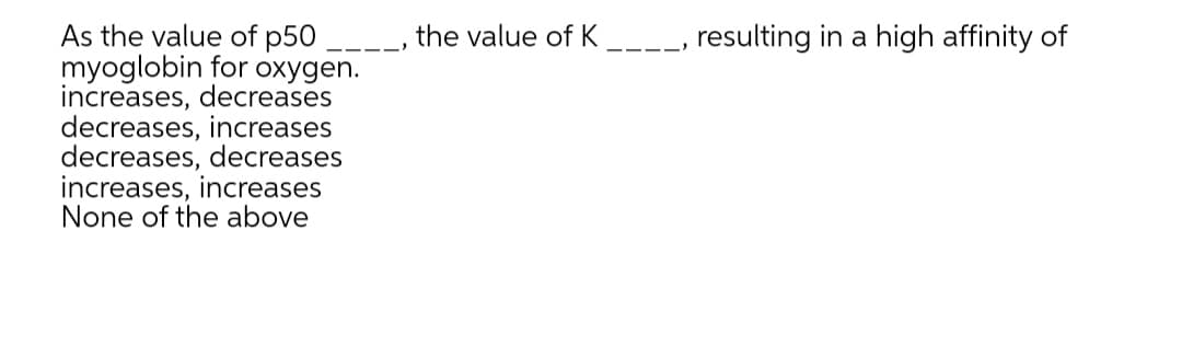 As the value of p50
myoglobin for oxygen.
increases, decreases
decreases, increases
decreases, decreases
increases, increases
None of the above
the value of K _--_, resulting in a high affinity of
