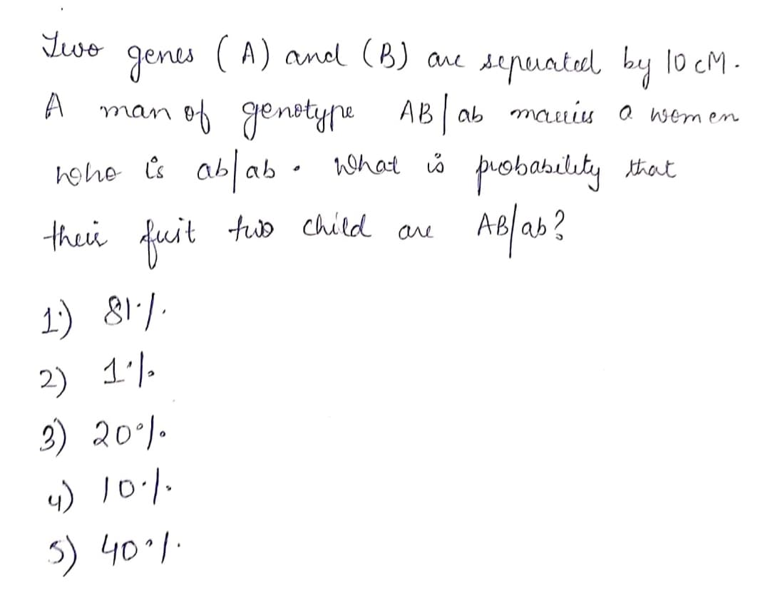 Ywo
A) and (B) ae sepuatel by lo cM-
genes
man of genotyne
hohe s ab ab · hohat š probability that
A
ABl ab mauis a wemen
thei fuit tub child are
1:) 81/-
2) 1'/-
3) 20*1.
3) 40°%.
