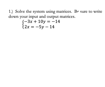 1.) Solve the system using matrices. Be sure to write
down your input and output matrices.
S-3x + 10y = -14
(2x = -5y – 14
