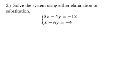 2.) Solve the system using either elimination or
substitution.
(3x – 4y = -12
(x – 6y = -4
