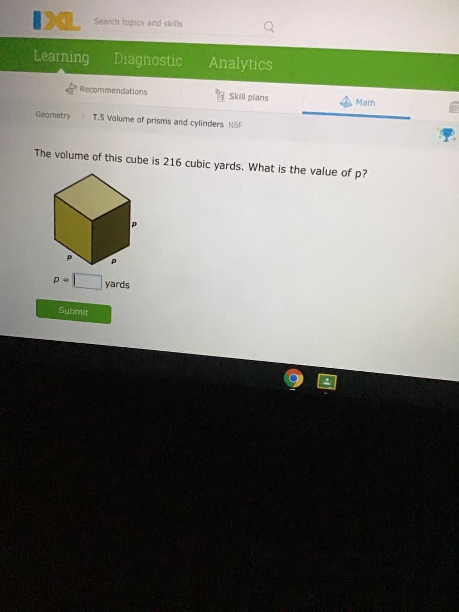IXL
Search topics and skills
Learning
Diagnostic
Analytics
Recommendations
Skill plans
Math
Geometry
> T.5 Volume of prisms and cylinders N5F
The volume of this cube is 216 cubic yards. What is the value of p?
yards
Submit
