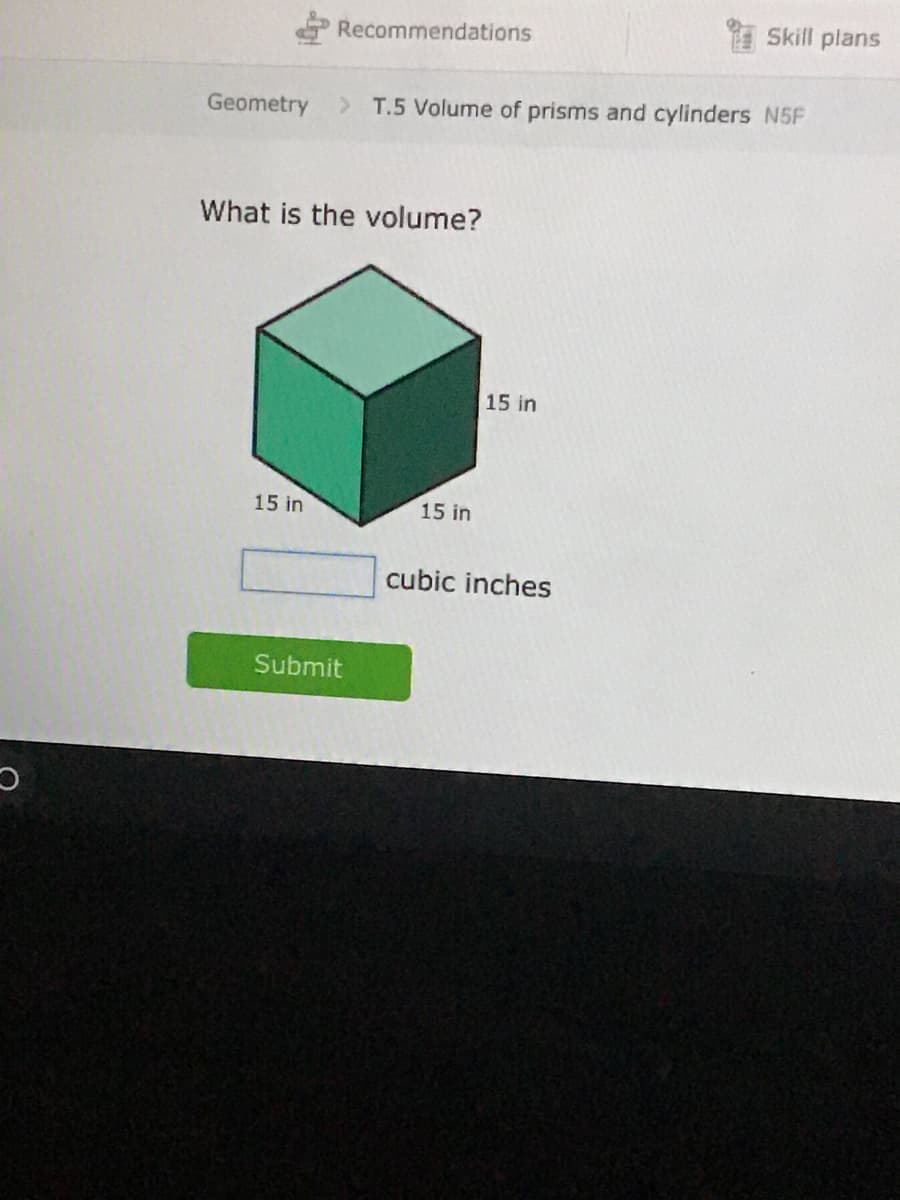 Recommendations
Skill plans
Geometry
> T.5 Volume of prisms and cylinders N5F
What is the volume?
15 in
15 in
15 in
cubic inches
Submit
