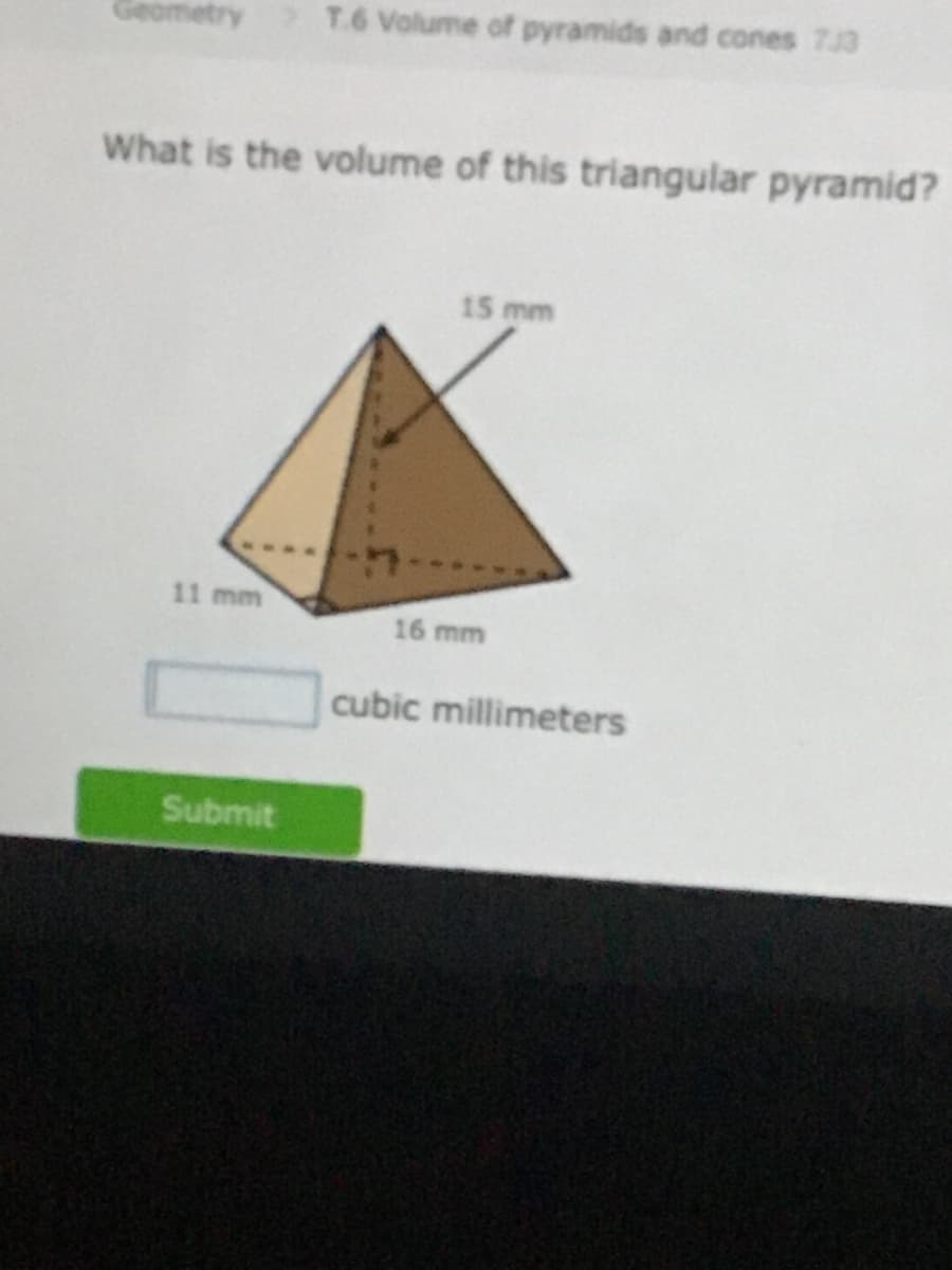 Geometr
T.6 Volume of pyramids and cones 7J3
What is the volume of this triangular pyramid?
15 mm
11 mm
16 mm
cubic millimeters
Submit
