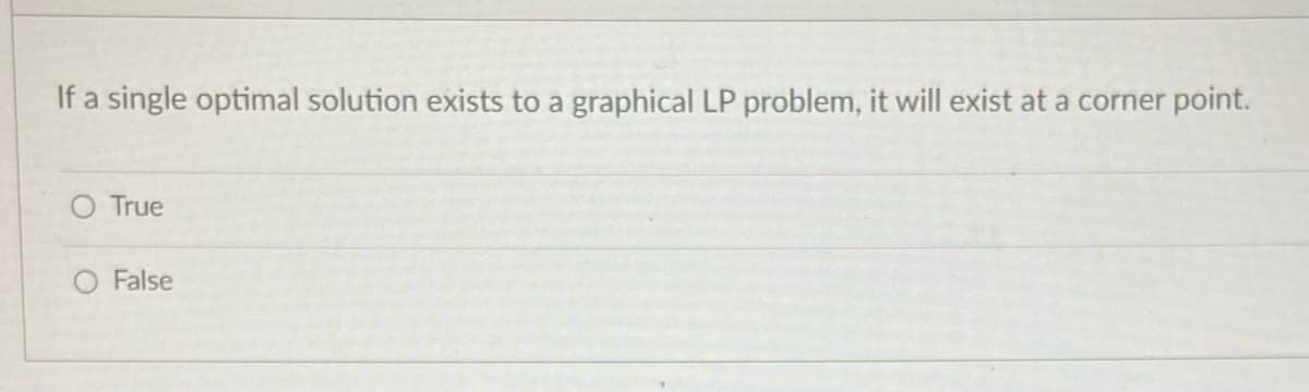 If a single optimal solution exists to a graphical LP problem, it will exist at a corner point.
O True
False