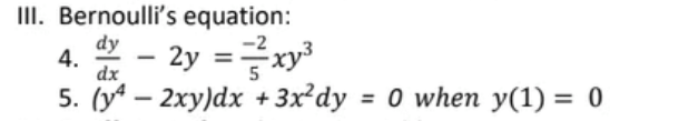 III. Bernoulli's equation:
dy
4.
dx
- 2y =xy³
%3D
5. (y* –
2xy)dx +3x²dy = 0 when y(1) = 0
%3D
%3D
