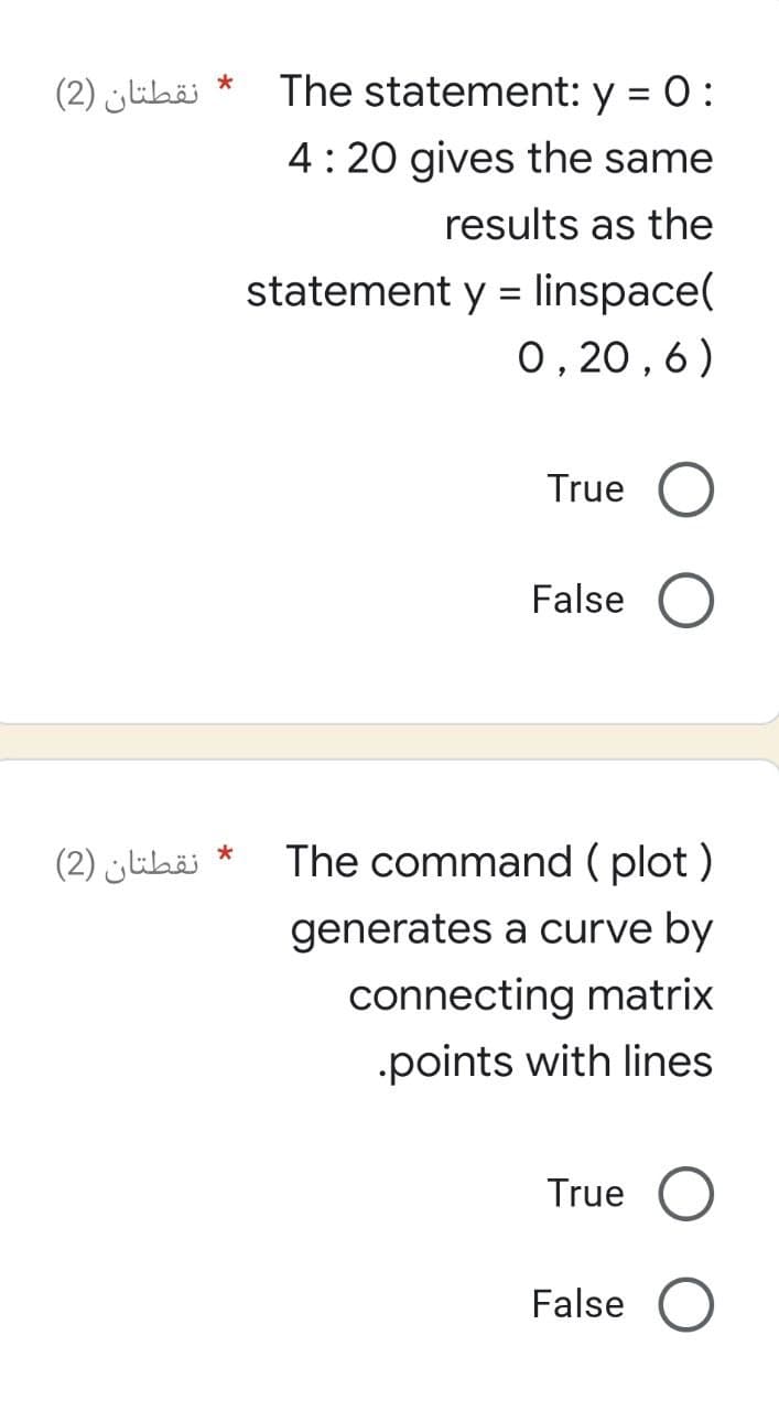 نقطتان (2)
نقطتان (2)
*
*
The statement: y = 0:
4:20 gives the same
results as the
statement y = linspace(
0,20,6)
True O
False
The command (plot)
generates a curve by
connecting matrix
.points with lines
True O
False